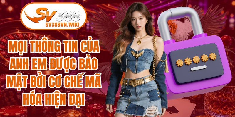 Mọi thông tin của anh em được bảo mật bởi cơ chế mã hóa hiện đại